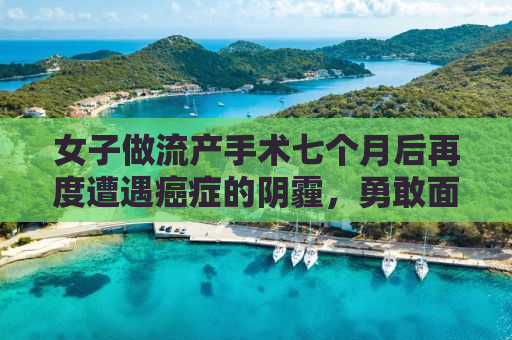 女子做流产手术七个月后再度遭遇癌症的阴霾，勇敢面对，重塑人生之光