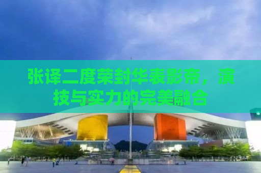 张译二度荣封华表影帝，演技与实力的完美融合
