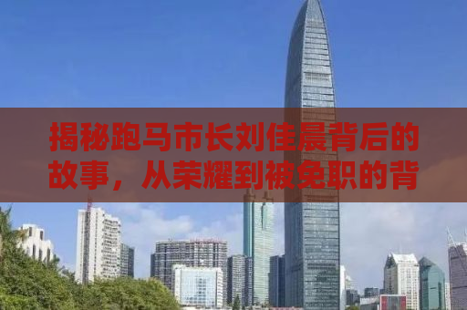 揭秘跑马市长刘佳晨背后的故事，从荣耀到被免职的背后真相