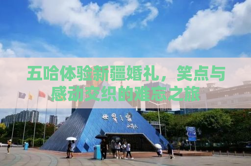 五哈体验新疆婚礼，笑点与感动交织的难忘之旅