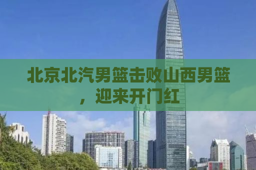 北京北汽男篮击败山西男篮，迎来开门红