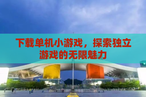 下载单机小游戏，探索独立游戏的无限魅力