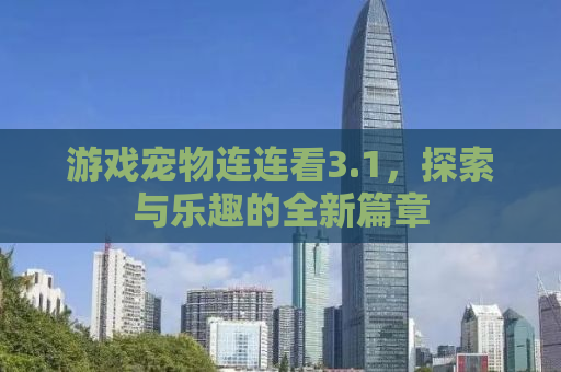 游戏宠物连连看3.1，探索与乐趣的全新篇章