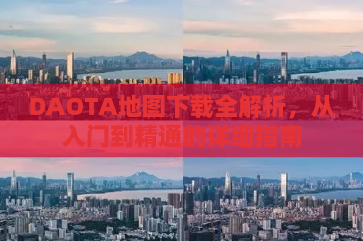 DAOTA地图下载全解析，从入门到精通的详细指南