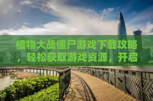 植物大战僵尸游戏下载攻略，轻松获取游戏资源，开启你的僵尸防御之旅！