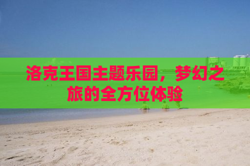 洛克王国主题乐园，梦幻之旅的全方位体验