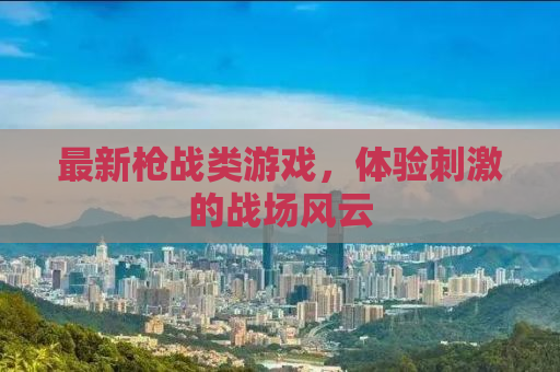最新枪战类游戏，体验刺激的战场风云