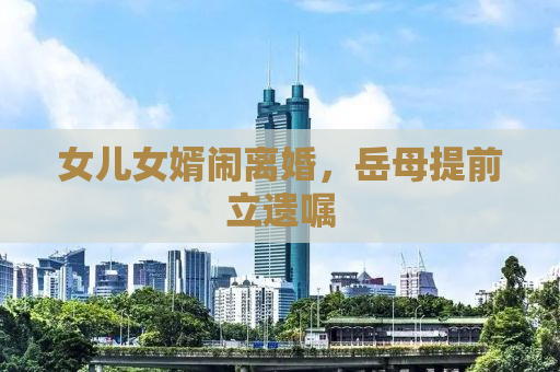 女儿女婿闹离婚，岳母提前立遗嘱