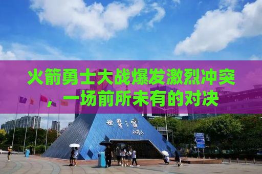 火箭勇士大战爆发激烈冲突，一场前所未有的对决