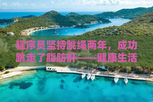 程序员坚持跳绳两年，成功跳走了脂肪肝——健康生活的自我革命