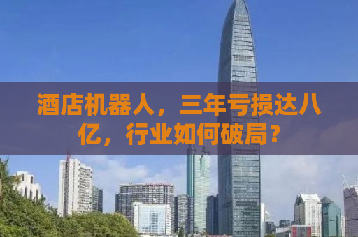 酒店机器人，三年亏损达八亿，行业如何破局？