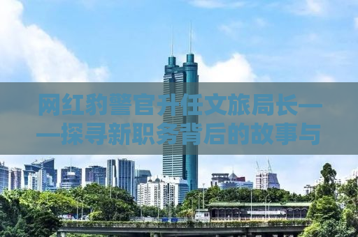 网红豹警官升任文旅局长——探寻新职务背后的故事与挑战