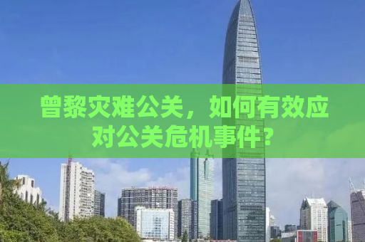 曾黎灾难公关，如何有效应对公关危机事件？