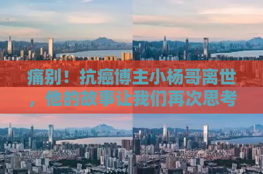 痛别！抗癌博主小杨哥离世，他的故事让我们再次思考生命的意义