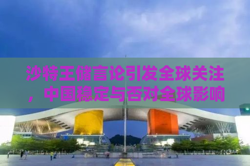 沙特王储言论引发全球关注，中国稳定与否对全球影响深远