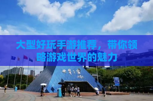 大型好玩手游推荐，带你领略游戏世界的魅力