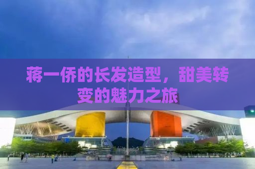 蒋一侨的长发造型，甜美转变的魅力之旅