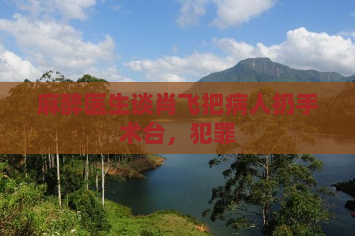 麻醉医生谈肖飞把病人扔手术台，犯罪