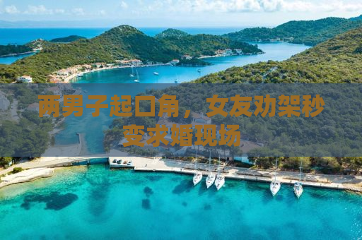 两男子起口角，女友劝架秒变求婚现场