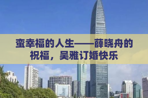 蛮幸福的人生——薛晓舟的祝福，吴雅订婚快乐