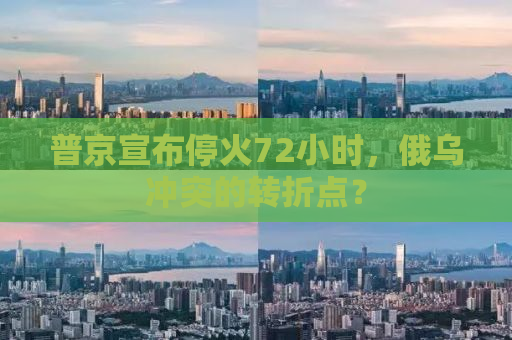 普京宣布停火72小时，俄乌冲突的转折点？