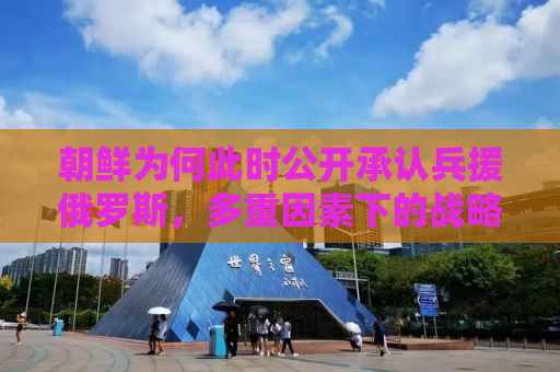 朝鲜为何此时公开承认兵援俄罗斯，多重因素下的战略考量