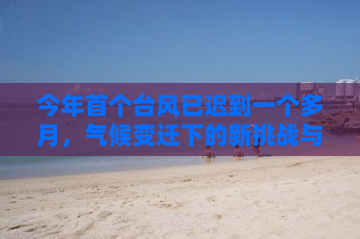 今年首个台风已迟到一个多月，气候变迁下的新挑战与应对策略