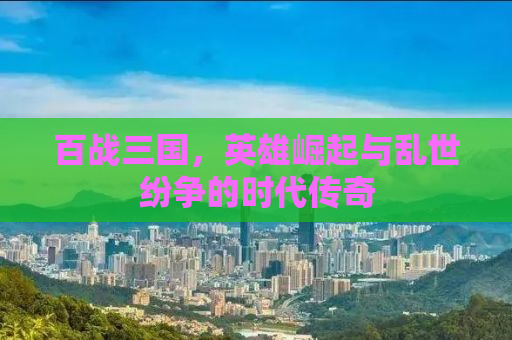 百战三国，英雄崛起与乱世纷争的时代传奇