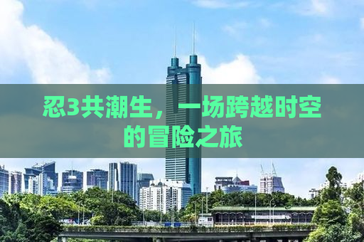 忍3共潮生，一场跨越时空的冒险之旅