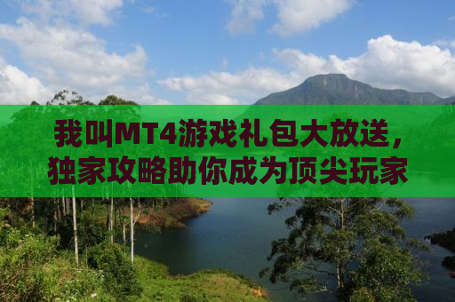我叫MT4游戏礼包大放送，独家攻略助你成为顶尖玩家！