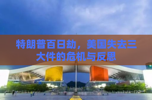 特朗普百日劫，美国失去三大件的危机与反思