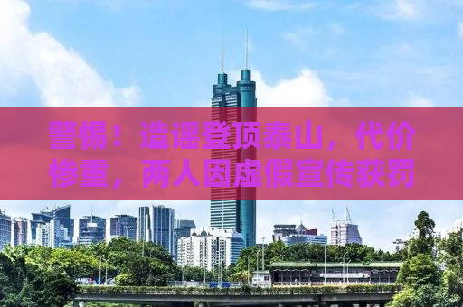 警惕！造谣登顶泰山，代价惨重，两人因虚假宣传获罚三万