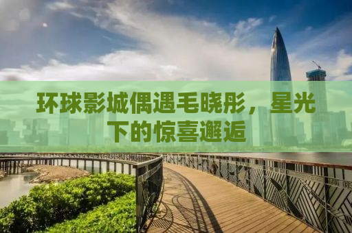 环球影城偶遇毛晓彤，星光下的惊喜邂逅