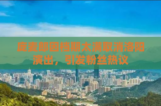 庞麦郎因档期太满取消洛阳演出，引发粉丝热议