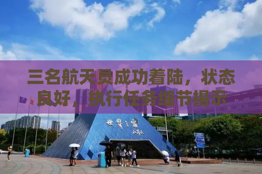 三名航天员成功着陆，状态良好，执行任务细节揭示
