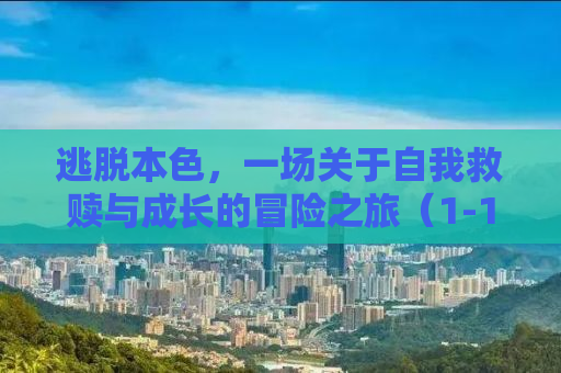 逃脱本色，一场关于自我救赎与成长的冒险之旅（1-13章精彩解析）