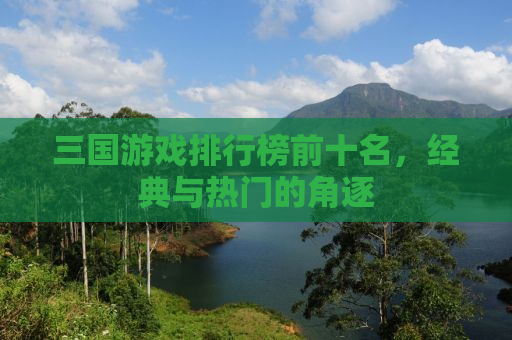 三国游戏排行榜前十名，经典与热门的角逐