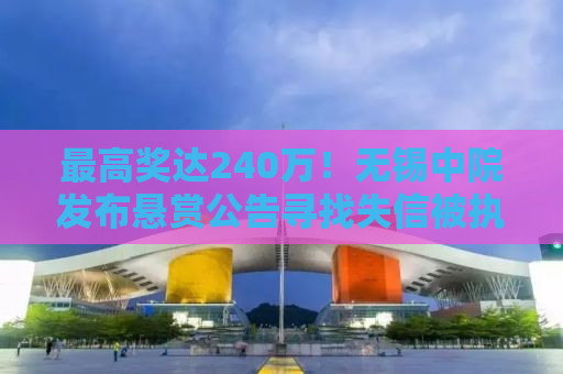 最高奖达240万！无锡中院发布悬赏公告寻找失信被执行人线索