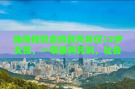 继母残忍虐待致死年仅12岁女孩，一审被判死刑，社会震惊呼唤公正正义