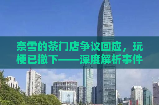 奈雪的茶门店争议回应，玩梗已撤下——深度解析事件背后
