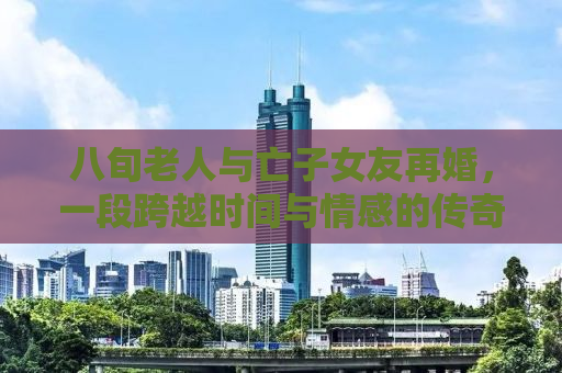 八旬老人与亡子女友再婚，一段跨越时间与情感的传奇故事