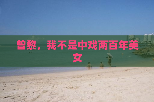 曾黎，我不是中戏两百年美女