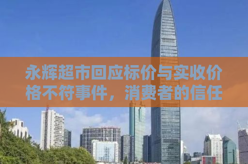 永辉超市回应标价与实收价格不符事件，消费者的信任危机与企业的自省之路