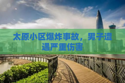 太原小区爆炸事故，男子遭遇严重伤害