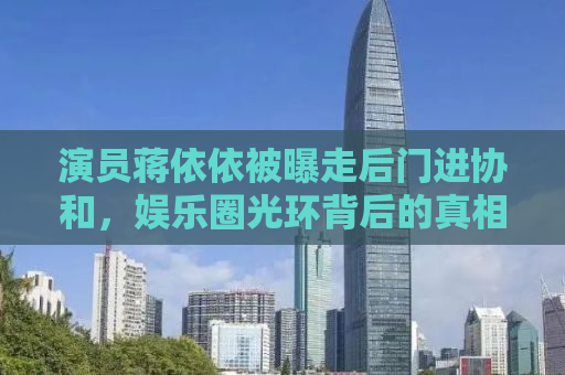 演员蒋依依被曝走后门进协和，娱乐圈光环背后的真相究竟如何？