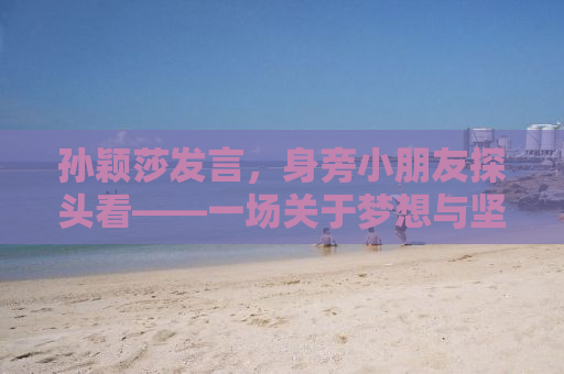 孙颖莎发言，身旁小朋友探头看——一场关于梦想与坚持的励志故事