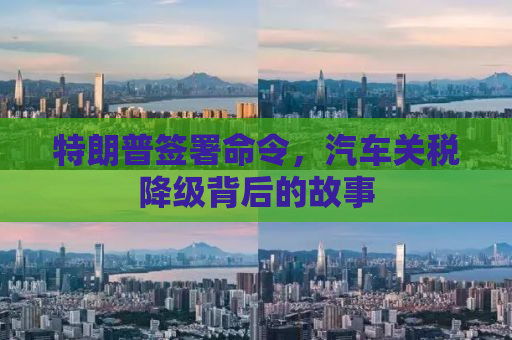 特朗普签署命令，汽车关税降级背后的故事