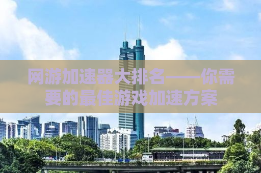 网游加速器大排名——你需要的最佳游戏加速方案
