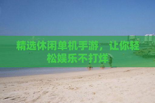 精选休闲单机手游，让你轻松娱乐不打烊