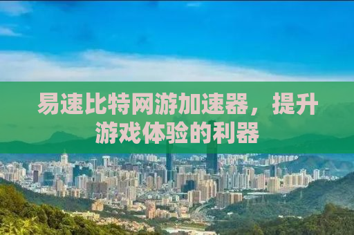 易速比特网游加速器，提升游戏体验的利器